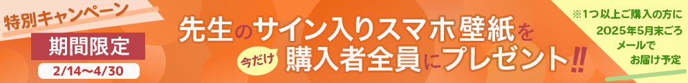 特別キャンペーン 先生のサイン入りスマホ壁紙を購入者全員にプレゼント！期間限定 2月14日～4月30日